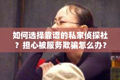 如何选择靠谱的私家侦探社?担心被服务欺骗怎么办? 如何选择靠谱的私家侦探社?担心被服务欺骗怎么办?