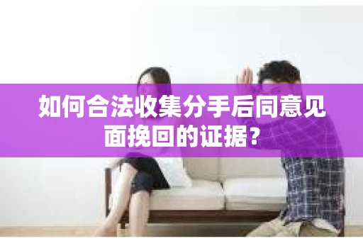 如何合法收集分手后同意见面挽回的证据？