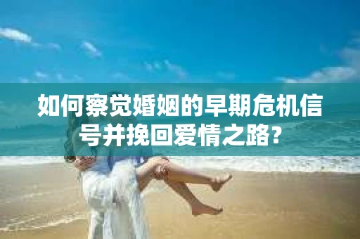 如何察觉婚姻的早期危机信号并挽回爱情之路？