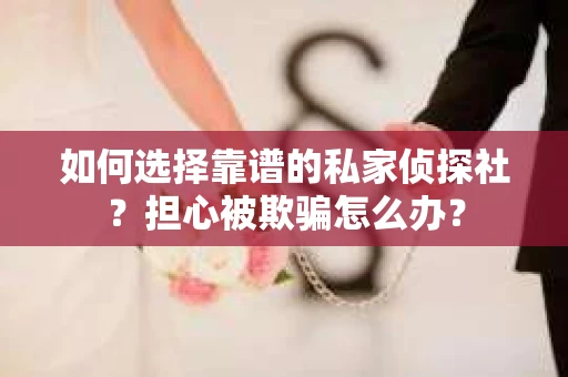 如何选择靠谱的私家侦探社？担心被欺骗怎么办？
