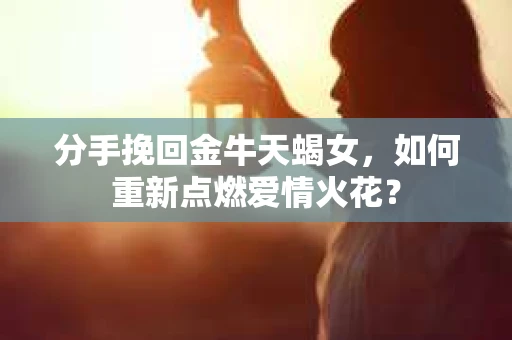 分手挽回金牛天蝎女，如何重新点燃爱情火花？