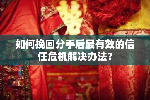 如何挽回分手后最有效的信任危机解决办法？
