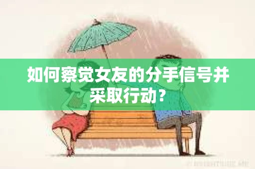 如何察觉女友的分手信号并采取行动？