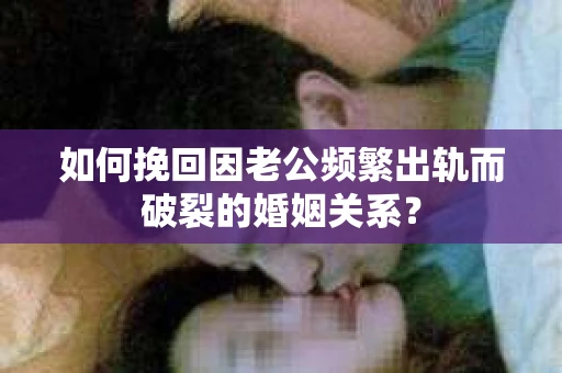 如何挽回因老公频繁出轨而破裂的婚姻关系？