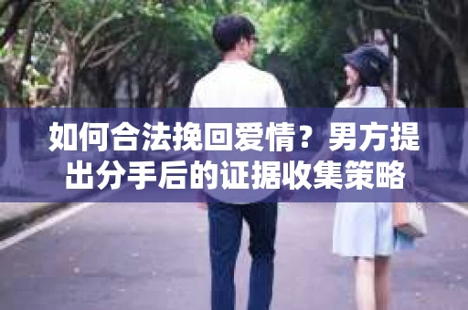 如何合法挽回爱情？男方提出分手后的证据收集策略