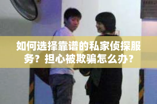 如何选择靠谱的私家侦探服务？担心被欺骗怎么办？