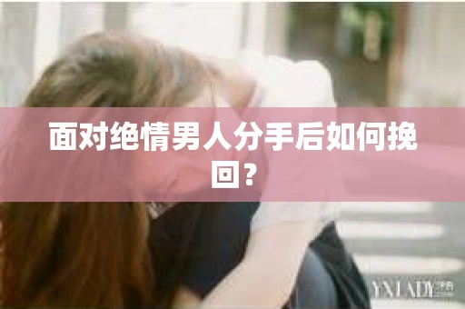 面对绝情男人分手后如何挽回？