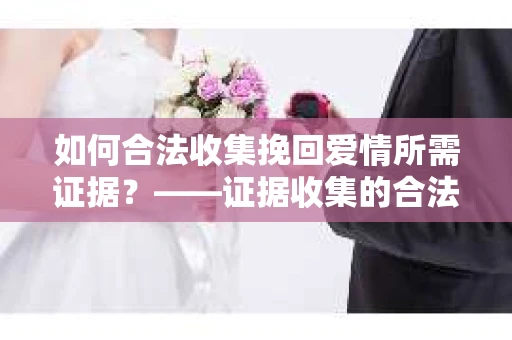 如何合法收集挽回爱情所需证据？——证据收集的合法有效方法论