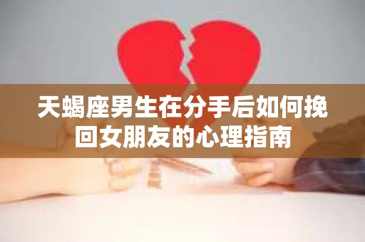 天蝎座男生在分手后如何挽回女朋友的心理指南