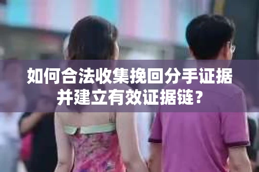 如何合法收集挽回分手证据并建立有效证据链？