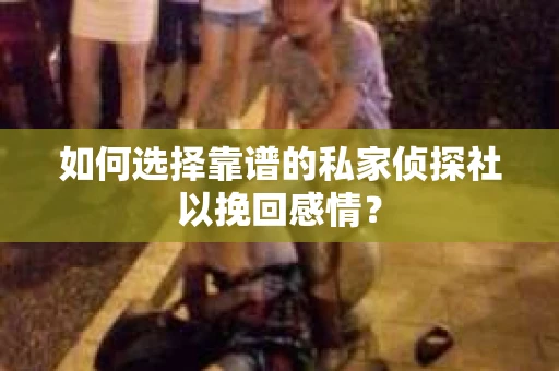如何选择靠谱的私家侦探社以挽回感情？