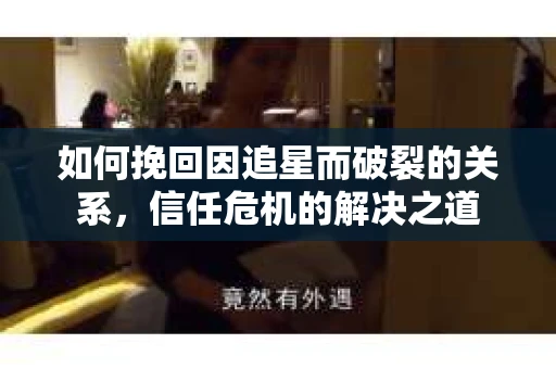 如何挽回因追星而破裂的关系，信任危机的解决之道