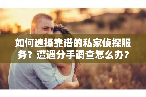 如何选择靠谱的私家侦探服务？遭遇分手调查怎么办？