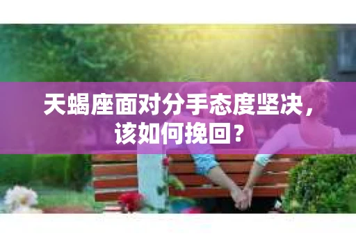 天蝎座面对分手态度坚决，该如何挽回？