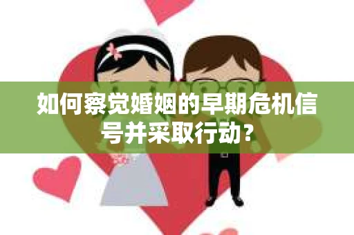 如何察觉婚姻的早期危机信号并采取行动？