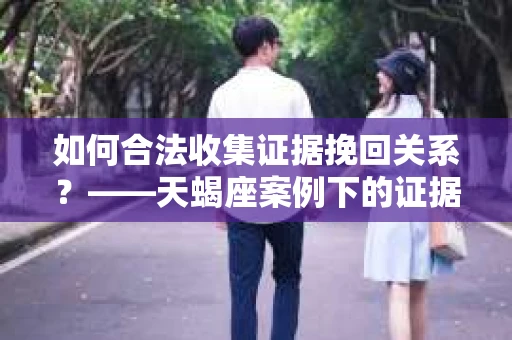 如何合法收集证据挽回关系？——天蝎座案例下的证据收集策略