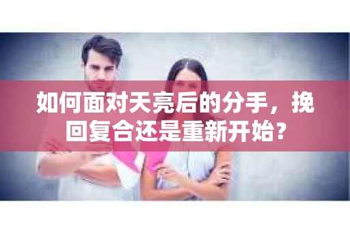 如何面对天亮后的分手，挽回复合还是重新开始？