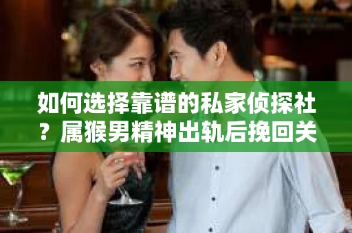 如何选择靠谱的私家侦探社？属猴男精神出轨后挽回关系的关键一步
