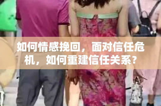 如何情感挽回，面对信任危机，如何重建信任关系？