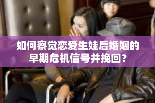 如何察觉恋爱生娃后婚姻的早期危机信号并挽回？