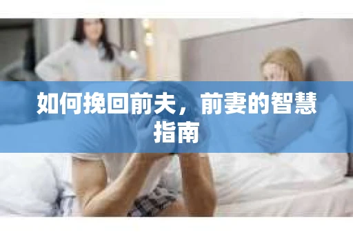 如何挽回前夫，前妻的智慧指南