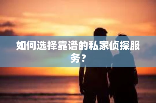 如何选择靠谱的私家侦探服务？