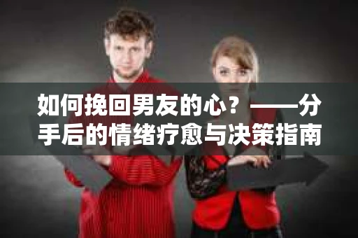 如何挽回男友的心？——分手后的情绪疗愈与决策指南