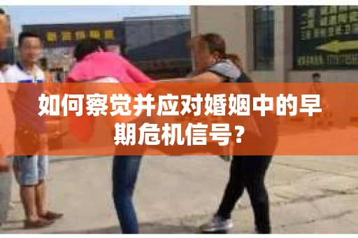 如何察觉并应对婚姻中的早期危机信号？