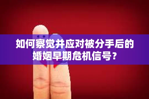 如何察觉并应对被分手后的婚姻早期危机信号？