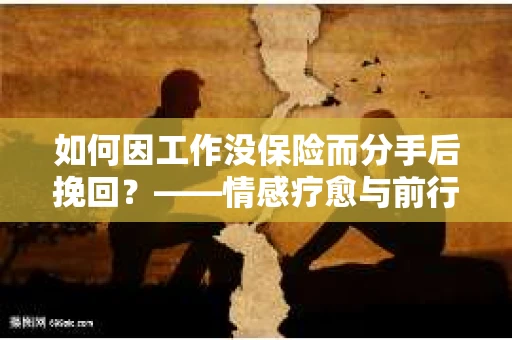如何因工作没保险而分手后挽回？——情感疗愈与前行计划