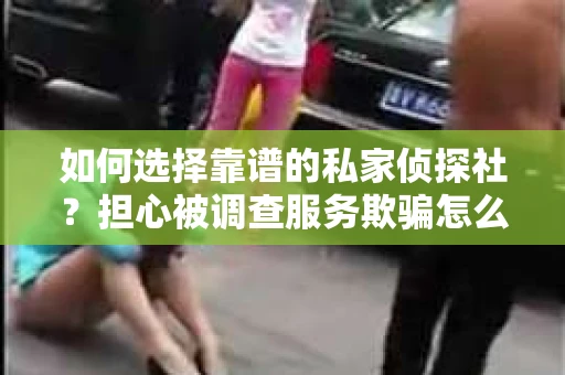 如何选择靠谱的私家侦探社？担心被调查服务欺骗怎么办？