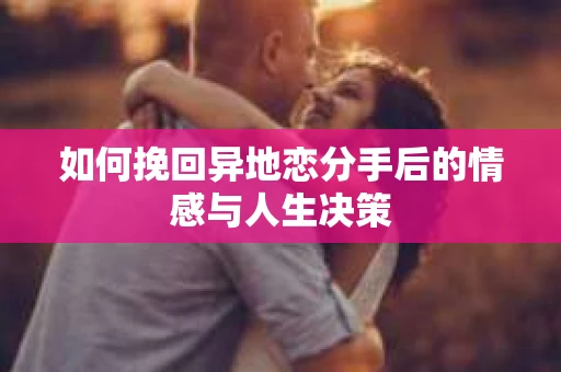 如何挽回异地恋分手后的情感与人生决策