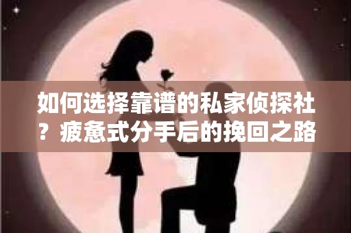 如何选择靠谱的私家侦探社？疲惫式分手后的挽回之路怎么办？
