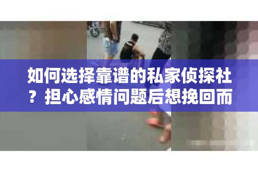 如何选择靠谱的私家侦探社？担心感情问题后想挽回而遭遇江苏女友提分手怎么办？