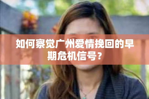 如何察觉广州爱情挽回的早期危机信号？