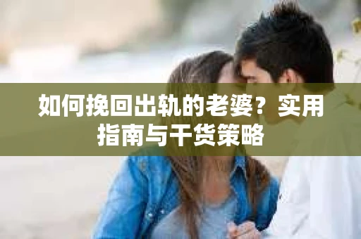 如何挽回出轨的老婆？实用指南与干货策略