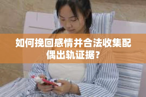 如何挽回感情并合法收集配偶出轨证据？