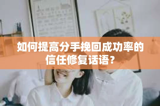 如何提高分手挽回成功率的信任修复话语？