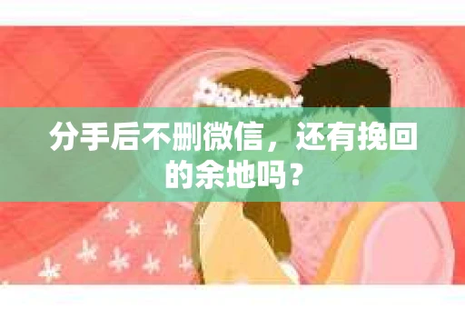 分手后不删微信，还有挽回的余地吗？