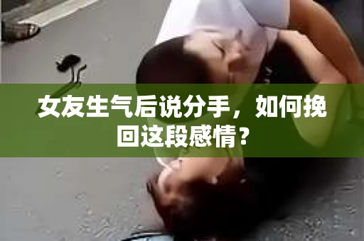 女友生气后说分手，如何挽回这段感情？