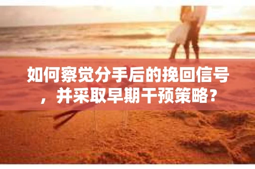 如何察觉分手后的挽回信号，并采取早期干预策略？