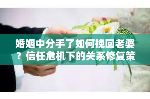 婚姻中分手了如何挽回老婆？信任危机下的关系修复策略