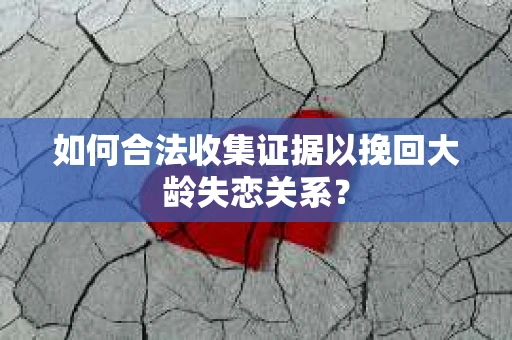 如何合法收集证据以挽回大龄失恋关系？