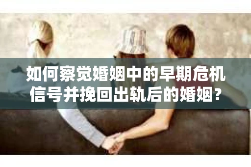 如何察觉婚姻中的早期危机信号并挽回出轨后的婚姻？
