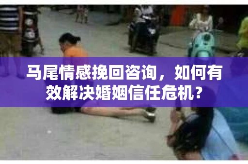 马尾情感挽回咨询，如何有效解决婚姻信任危机？