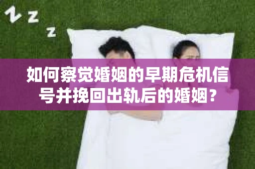 如何察觉婚姻的早期危机信号并挽回出轨后的婚姻？