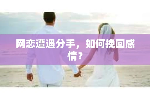 网恋遭遇分手，如何挽回感情？