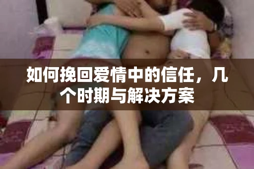 如何挽回爱情中的信任，几个时期与解决方案