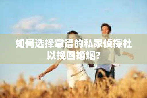 如何选择靠谱的私家侦探社以挽回婚姻？