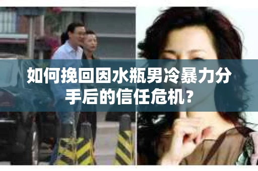 如何挽回因水瓶男冷暴力分手后的信任危机？
